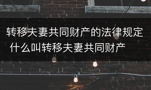 转移夫妻共同财产的法律规定 什么叫转移夫妻共同财产