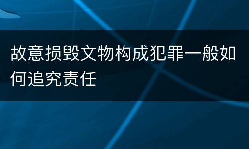 故意损毁文物构成犯罪一般如何追究责任