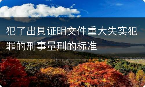 犯了出具证明文件重大失实犯罪的刑事量刑的标准