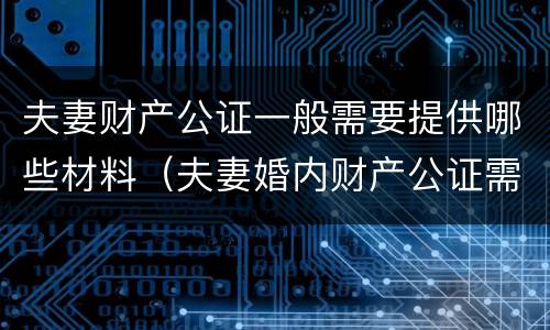 夫妻财产公证一般需要提供哪些材料（夫妻婚内财产公证需要什么资料）