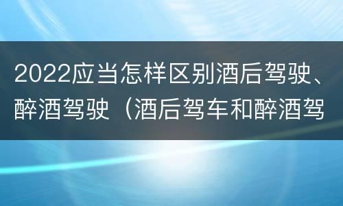 2022应当怎样区别酒后驾驶、醉酒驾驶（酒后驾车和醉酒驾车的划分依据）