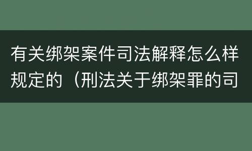 有关绑架案件司法解释怎么样规定的（刑法关于绑架罪的司法解释）