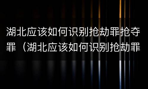 湖北应该如何识别抢劫罪抢夺罪（湖北应该如何识别抢劫罪抢夺罪的案件）