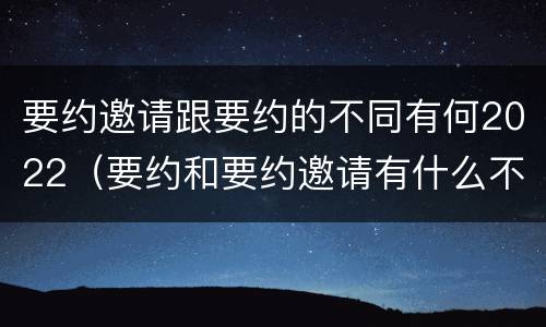 要约邀请跟要约的不同有何2022（要约和要约邀请有什么不同）