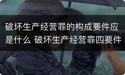 破坏生产经营罪的构成要件应是什么 破坏生产经营罪四要件