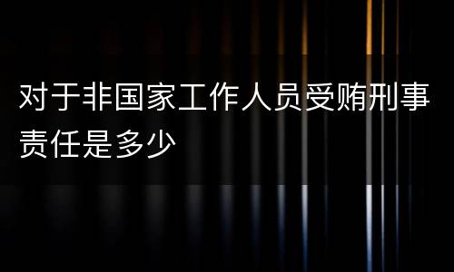 对于非国家工作人员受贿刑事责任是多少