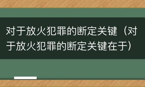 对于放火犯罪的断定关键（对于放火犯罪的断定关键在于）