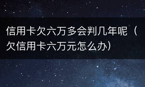 信用卡欠六万多会判几年呢（欠信用卡六万元怎么办）