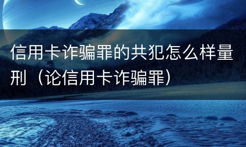 信用卡诈骗罪的共犯怎么样量刑（论信用卡诈骗罪）