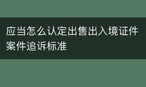 应当怎么认定出售出入境证件案件追诉标准
