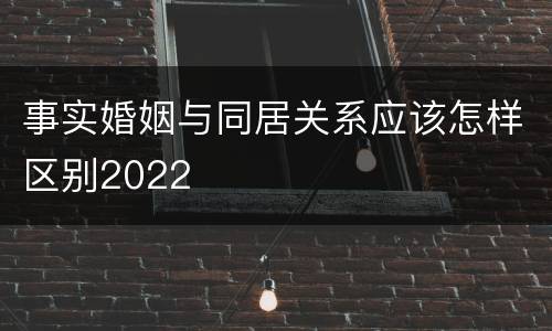 事实婚姻与同居关系应该怎样区别2022