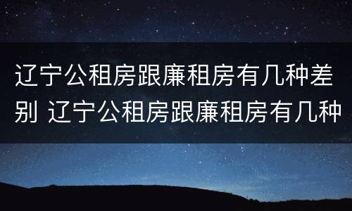 辽宁公租房跟廉租房有几种差别 辽宁公租房跟廉租房有几种差别吗