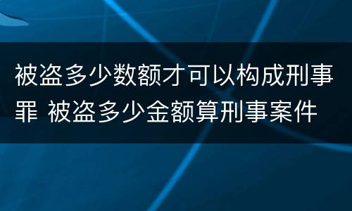 被盗多少数额才可以构成刑事罪 被盗多少金额算刑事案件