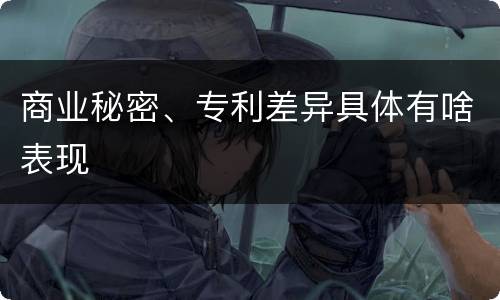 商业秘密、专利差异具体有啥表现