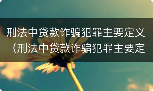 刑法中贷款诈骗犯罪主要定义（刑法中贷款诈骗犯罪主要定义为）