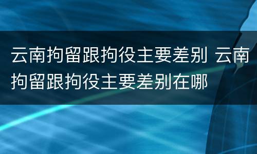云南拘留跟拘役主要差别 云南拘留跟拘役主要差别在哪