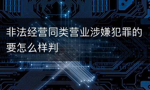 非法经营同类营业涉嫌犯罪的要怎么样判