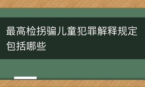 最高检拐骗儿童犯罪解释规定包括哪些