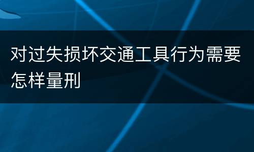 对过失损坏交通工具行为需要怎样量刑
