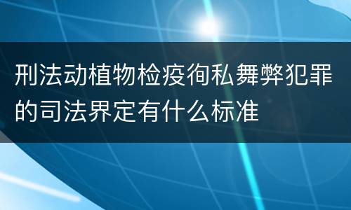 刑法动植物检疫徇私舞弊犯罪的司法界定有什么标准
