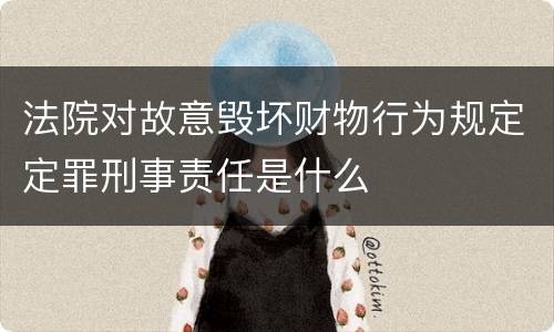法院对故意毁坏财物行为规定定罪刑事责任是什么