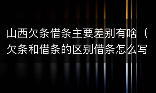 山西欠条借条主要差别有啥（欠条和借条的区别借条怎么写）