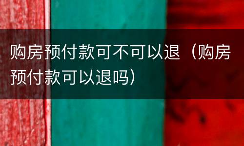购房预付款可不可以退（购房预付款可以退吗）