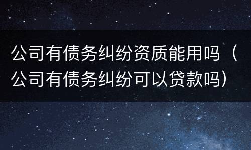 公司有债务纠纷资质能用吗（公司有债务纠纷可以贷款吗）