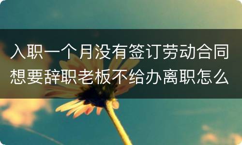 入职一个月没有签订劳动合同想要辞职老板不给办离职怎么办