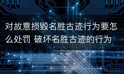 对故意损毁名胜古迹行为要怎么处罚 破坏名胜古迹的行为