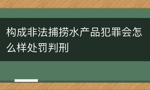 构成非法捕捞水产品犯罪会怎么样处罚判刑