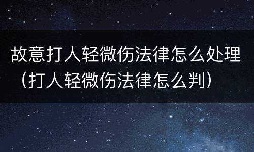 故意打人轻微伤法律怎么处理（打人轻微伤法律怎么判）