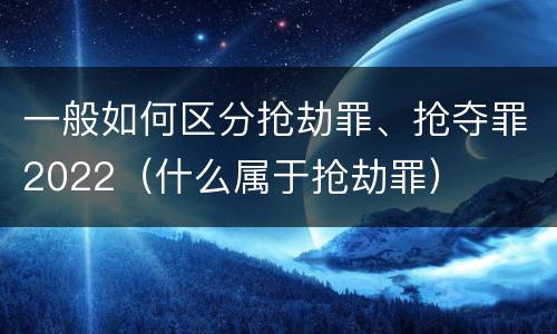 一般如何区分抢劫罪、抢夺罪2022（什么属于抢劫罪）