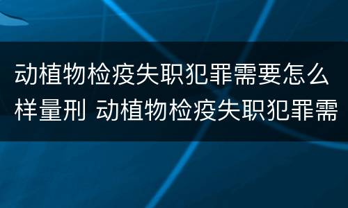 动植物检疫失职犯罪需要怎么样量刑 动植物检疫失职犯罪需要怎么样量刑呢