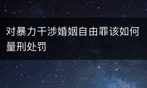 对暴力干涉婚姻自由罪该如何量刑处罚
