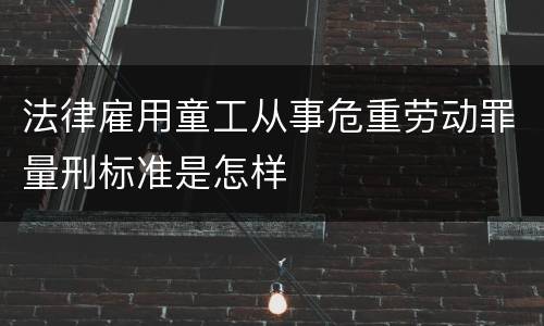 法律雇用童工从事危重劳动罪量刑标准是怎样