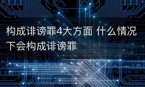 构成诽谤罪4大方面 什么情况下会构成诽谤罪