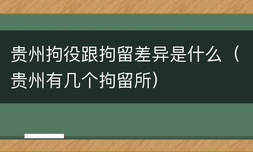 贵州拘役跟拘留差异是什么（贵州有几个拘留所）