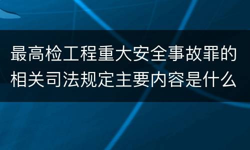 最高检工程重大安全事故罪的相关司法规定主要内容是什么