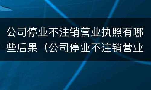 公司停业不注销营业执照有哪些后果（公司停业不注销营业执照有什么后果）
