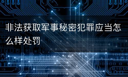 非法获取军事秘密犯罪应当怎么样处罚