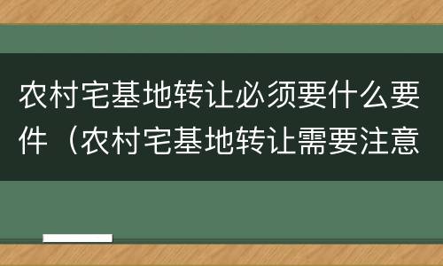农村宅基地转让必须要什么要件（农村宅基地转让需要注意什么）