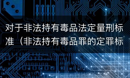对于非法持有毒品法定量刑标准（非法持有毒品罪的定罪标准）
