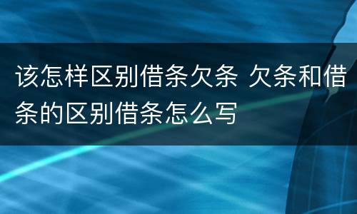 该怎样区别借条欠条 欠条和借条的区别借条怎么写