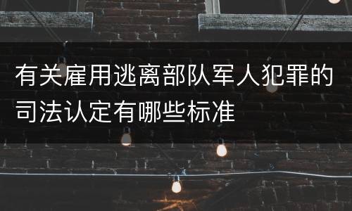 有关雇用逃离部队军人犯罪的司法认定有哪些标准