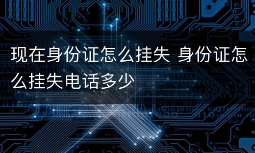 现在身份证怎么挂失 身份证怎么挂失电话多少