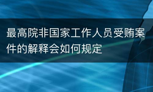 最高院非国家工作人员受贿案件的解释会如何规定