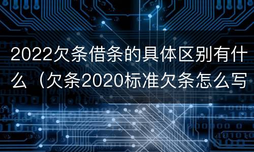 2022欠条借条的具体区别有什么（欠条2020标准欠条怎么写）