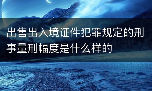 出售出入境证件犯罪规定的刑事量刑幅度是什么样的