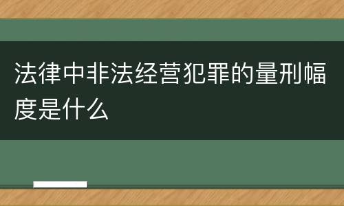 法律中非法经营犯罪的量刑幅度是什么